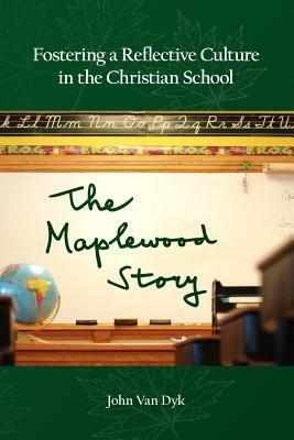 Fostering a Reflective Culture in the Christian School: The Maplewood Story - John Van Dyk - cover