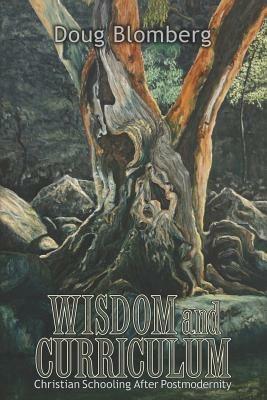 Wisdom and Curriculum: Christian Schooling After Postmodernity - Doug Blomberg - cover