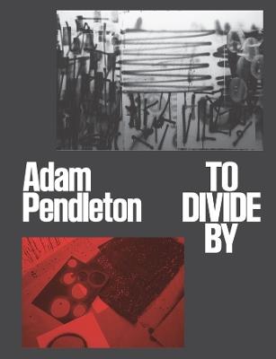 Adam Pendleton: To Divide By - cover