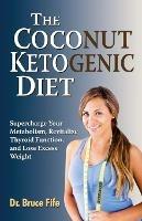 The Coconut Ketogenic Diet: Supercharge Your Metabolism, Revitalize Thyroid Function and Lose Excess Weight - Bruce Fife - cover
