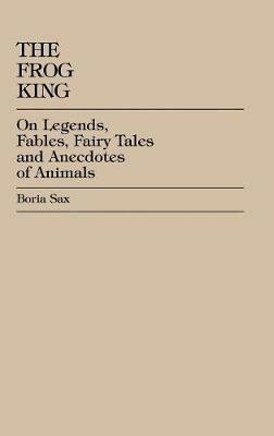 The Frog King: Occidental Fairy Tales, Fables and Anecdotes of Animals - Boria Sax - cover