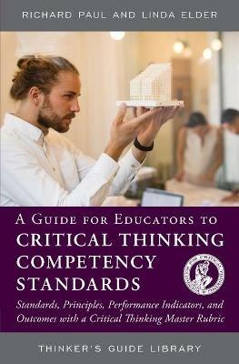 A Guide for Educators to Critical Thinking Competency Standards: Standards, Principles, Performance Indicators, and Outcomes with a Critical Thinking Master Rubric - Richard Paul,Linda Elder - cover