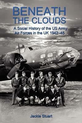 Beneath the Clouds: A Social History of the US Army Air Forces in the UK 1942-45 - Jackie Stuart - cover