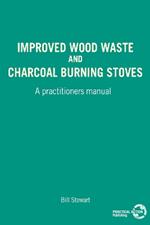 Improved Wood Waste and Charcoal Burning Stoves: A practitioners manual
