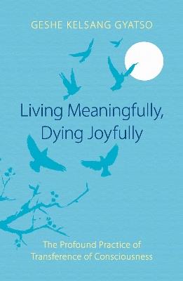 Living Meaningfully, Dying Joyfully: The Profound Practice of Transference of Consciousness - Geshe Kelsang Gyatso - cover
