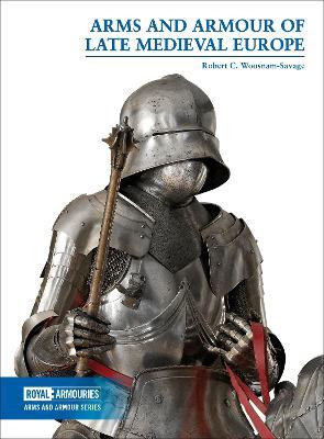 Arms and Armour of Late Medieval Europe - Robert C. Woosnam-Savage - cover