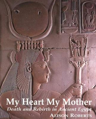 My Heart My Mother: Death & Rebirth in Ancient Egypt - Alison Roberts - cover