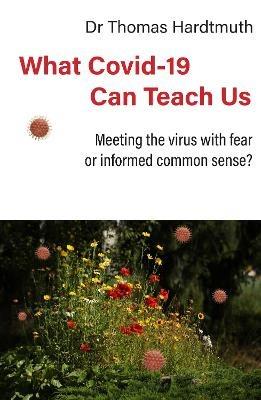 What Covid-19 Can Teach Us: Meeting the virus with fear or informed common sense - Thomas Hardtmuth MD - cover