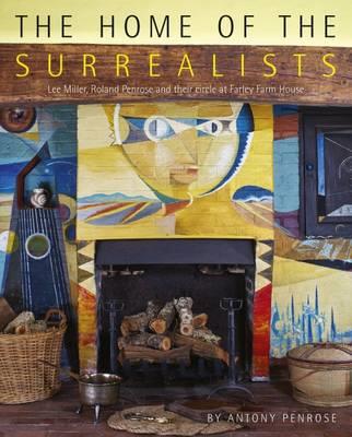 The Home of the Surrealists: Lee Miller, Roland Penrose and Their Circle at Farley Farm House - cover