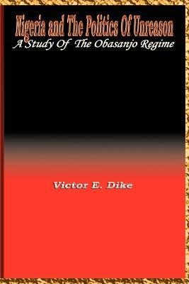 Nigeria and the Politics of Unreason: A Study of the Obasanjo Regime - Victor E. Dike - cover