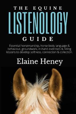 The Equine Listenology Guide: Essential horsemanship, horse body language & behaviour, groundwork, in-hand exercises & riding lessons to develop softness, connection & collection - Elaine Heney - cover