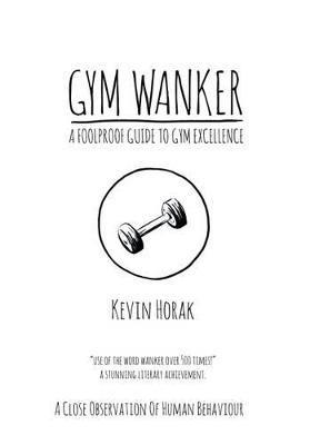 Gym Wanker a Foolproof Guide to Gym Excellence: A Close Observation of Human Behaviour - Kevin Horak - cover