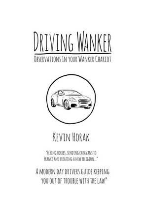 Driving Wanker - Observations in Your Wanker Chariot: Flying Horses, Sending Caravans to France and Creating a New Religion - Kevin Horak - cover