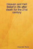 Heaven and Hell Belief in Life After Death for the 21st Century - Alexander Wynd - cover