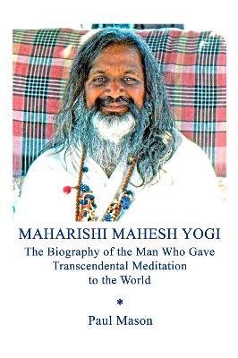 Maharishi Mahesh Yogi: The Biography of the Man Who Gave Transcendental Meditation to the World - Paul Mason - cover