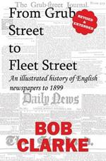 From Grub Street to Fleet Street: An Illustrated History of English Newspapers to 1899