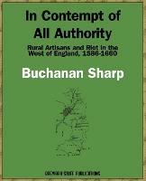 In Contempt of All Authority: Rural Artisans and Riot in the West of England, 1586-1660 - Buchanan Sharp - cover