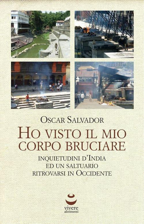 Ho visto il mio corpo bruciare. Inquietudini d'India ed un saltuario ritrovarsi in Occidente - Oscar Salvador - copertina