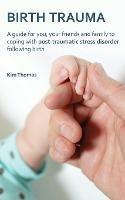 Birth Trauma: A Guide for You, Your Friends and Family to Coping with Post-Traumatic Stress Disorder Following Birth - Kim Thomas - cover