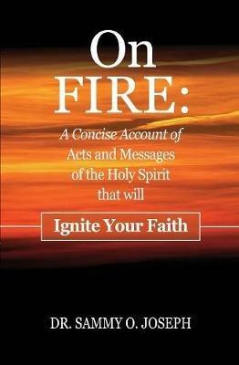 On FIRE: A Concise Account of Acts and Messages of the Holy Spirit that will Ignite Your Faith - Sammy O Joseph - cover