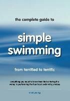 The Complete Guide to Simple Swimming: Everything You Need to Know from Your First Entry into the Pool to Swimming the Four Basic Strokes - Mark Young - cover