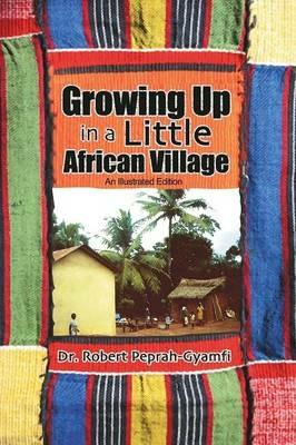 Growing Up in a Little African Village an Illustrated Edition - Robert Peprah-Gyamfi - cover