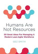 Humans Are Not Resources: 50 Great Ideas For Managing A Modern Lean - Agile Workforce