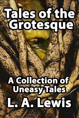 Tales of the Grotesque: A Collection of Uneasy Tales - L. A. Lewis - cover