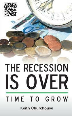 The Recession is Over - Time to Grow - Keith G. Churchouse - cover