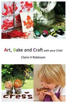 Art, Bake and Craft with Your Child - Claire H. Robinson - cover