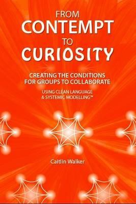 From Contempt to Curiosity: Creating the Conditions for Groups to Collaborate Using Clean Language and Systemic Modelling - Caitlin Walker - cover