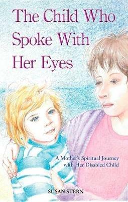 The Child Who Spoke With her Eyes: A Mother's Spiritual Journey with Her Disabled Child - Sue Stern - cover