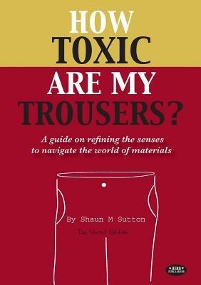 How Toxic are My Trousers?: And a Guide on Refining the Senses to Navigate the World of Materials - the Uncut Edition - Shaun M. Sutton - cover