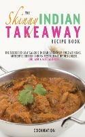 The Skinny Indian Takeaway Recipe Book: The Secret to Low Calorie Indian Takeaway Food at Home. Authentic British Indian Restaurant Dishes Under 300, 400 & 500 Calories