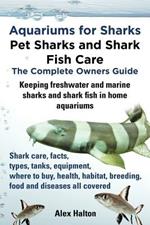 Aquariums for Sharks: Pet Sharks and Shark Fish Care - the Complete Owners Guide: Sharks in Home Aquariums, Facts, Types, Tanks, Where to Buy, Health, Habitat, Breeding and Food All Includes