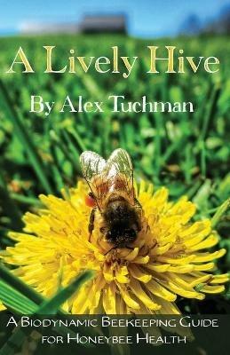A Lively Hive, A Biodynamic Beekeeping Guide for Honeybee Health: A Biodynamic Beekeeping Guide for Honeybee Health - Alex Tuchman - cover