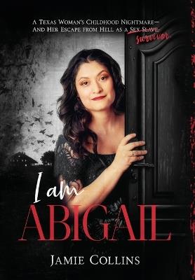 I Am Abigail: A Texas Woman's Childhood Nightmare - And Her Escape From Hell as a Sex Slave/Survivor - Jamie Collins - cover