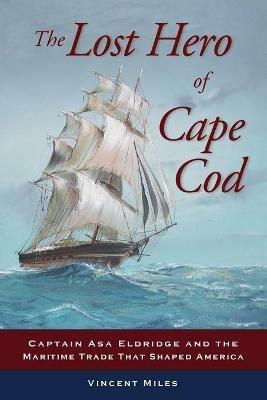 The Lost Hero of Cape Cod: Captain Asa Eldridge and the Maritime Trade That Shaped America - Vincent Miles - cover