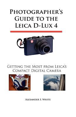 Photographer's Guide to the Leica D-Lux 4: Getting the Most from Leica's Compact Digital Camera - Alexander S. White - cover