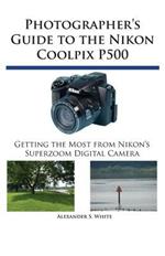 Photographer's Guide to the Nikon Coolpix P500: Getting the Most from Nikon's Superzoom Digital Camera