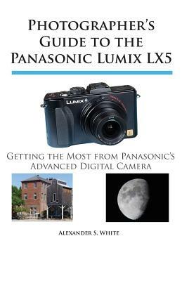 Photographer's Guide to the Panasonic Lumix LX5: Getting the Most from Panasonic's Advanced Digital Camera - Alexander S. White - cover