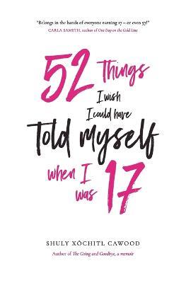 52 Things I Wish I Could Have Told Myself When I Was 17 - Shuly Xochitl Cawood - cover