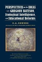 Perspectives on the Ideas of Gregory Bateson, Ecological Intelligence, and Educational Reforms - C a Bowers - cover