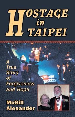 Hostage in Taipei: A True Story of Forgiveness and Hope - McGill Alexander - cover