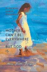 Mothers Can't Be Everywhere But God Is: A Liberating Look at Motherhood