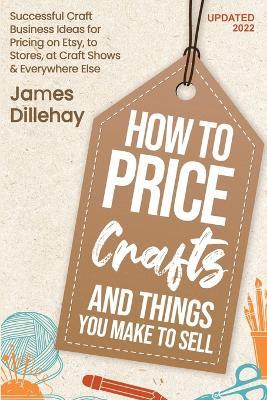 How to Price Crafts and Things You Make to Sell - James Dillehay - cover