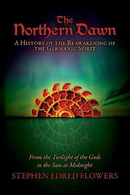 The Northern Dawn: A History of the Reawakening of the Germanic Spirit: From the Twilight of the Gods to the Sun at Midnight - Stephen Edred Flowers - cover