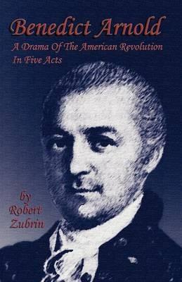 Benedict Arnold: A Drama of the American Revolution in Five Acts - Robert Zubrin - cover