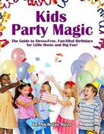 Kids Party Magic: The Guide to Stress-Free, Fun-Filled Birthdays for Little Hosts and Big Fun!