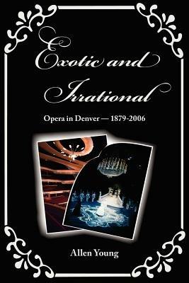 Exotic and Irrational: Opera in Denver-1879-2006 - Allen Young - cover